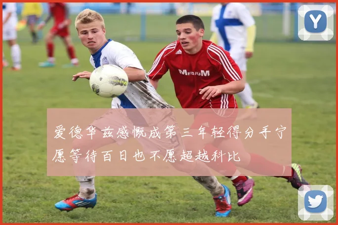 爱德华兹感慨成第三年轻得分手宁愿等待百日也不愿超越科比