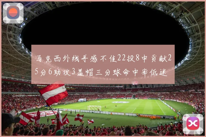 马克西外线手感不佳22投8中贡献25分6助攻3盖帽三分球命中率低迷