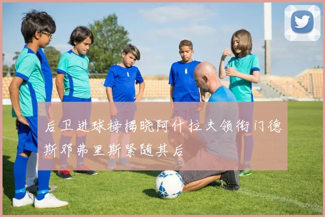 后卫进球榜揭晓阿什拉夫领衔门德斯邓弗里斯紧随其后