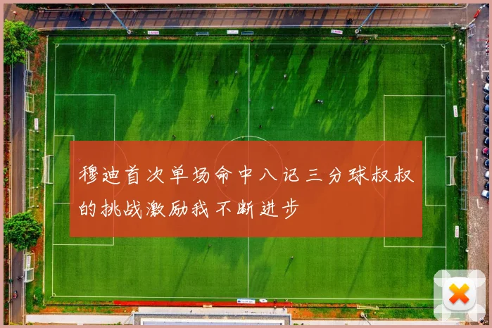 穆迪首次单场命中八记三分球叔叔的挑战激励我不断进步
