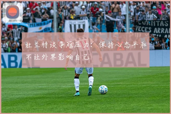 杜兰特谈争冠压力：保持心态平和不让外界影响自己