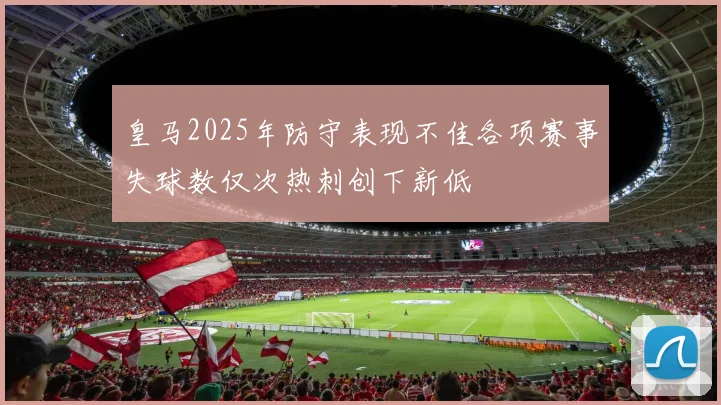 皇马2025年防守表现不佳各项赛事失球数仅次热刺创下新低