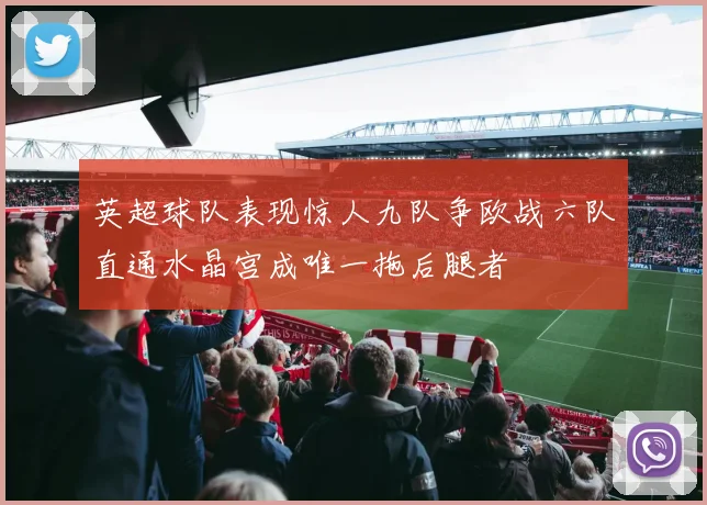 英超球队表现惊人九队争欧战六队直通水晶宫成唯一拖后腿者
