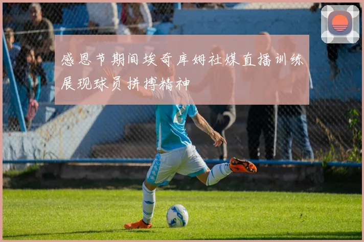 感恩节期间埃奇库姆社媒直播训练展现球员拼搏精神