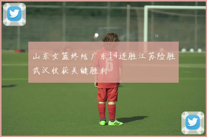山东女篮终结广东14连胜江苏险胜武汉收获关键胜利