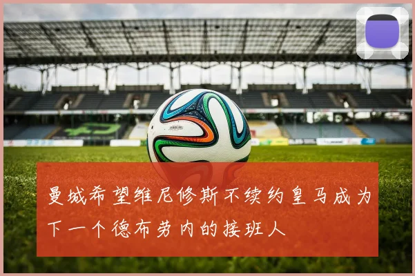 曼城希望维尼修斯不续约皇马成为下一个德布劳内的接班人