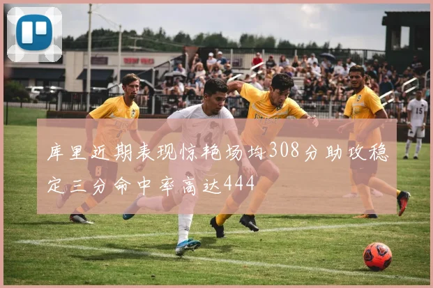 库里近期表现惊艳场均308分助攻稳定三分命中率高达444