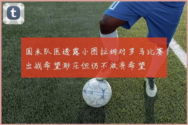 国米队医透露小图拉姆对罗马比赛出战希望渺茫但仍不放弃希望
