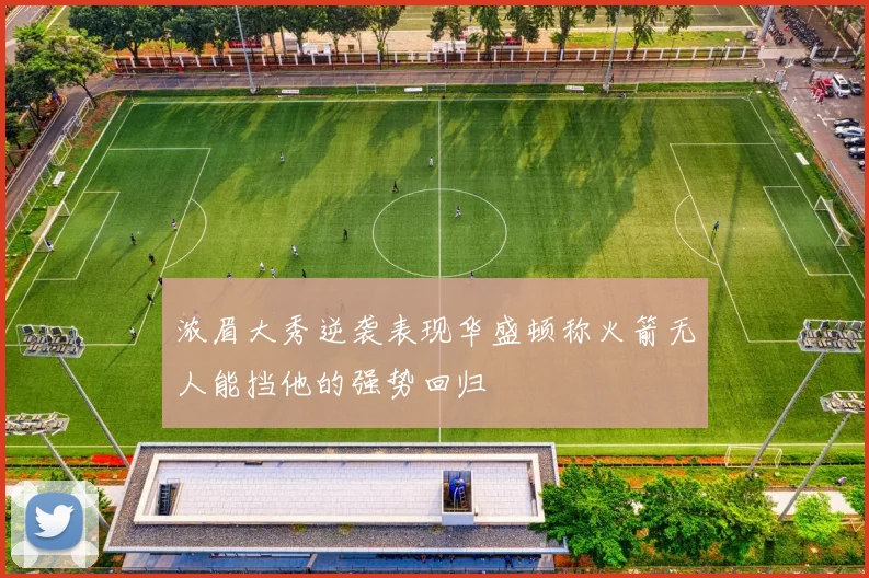 浓眉大秀逆袭表现华盛顿称火箭无人能挡他的强势回归