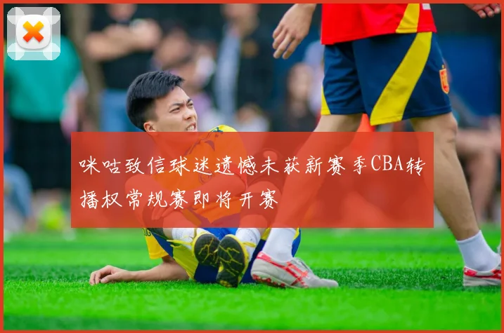 咪咕致信球迷遗憾未获新赛季CBA转播权常规赛即将开赛