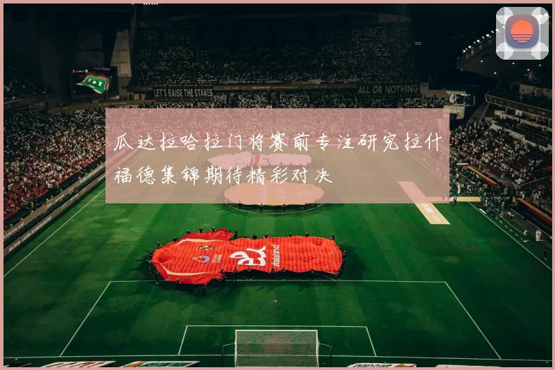 瓜达拉哈拉门将赛前专注研究拉什福德集锦期待精彩对决
