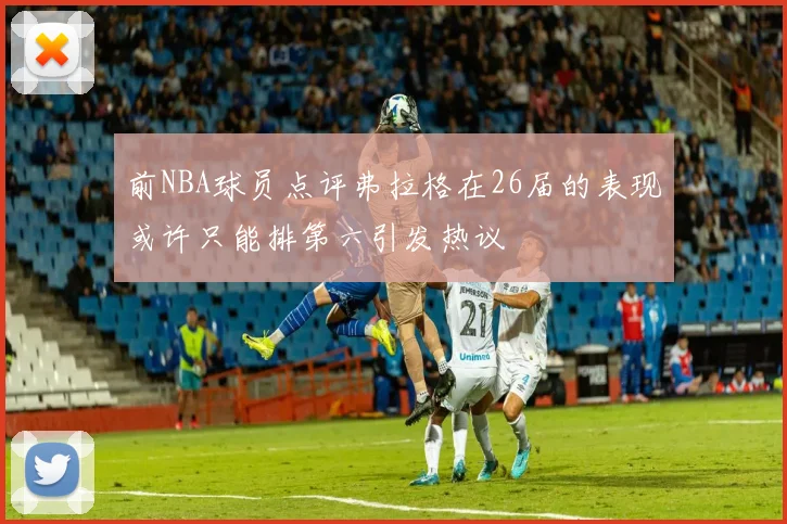 前NBA球员点评弗拉格在26届的表现或许只能排第六引发热议