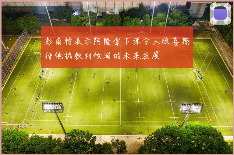 彭南特表示阿隆索下课令人欣喜期待他执教利物浦的未来发展