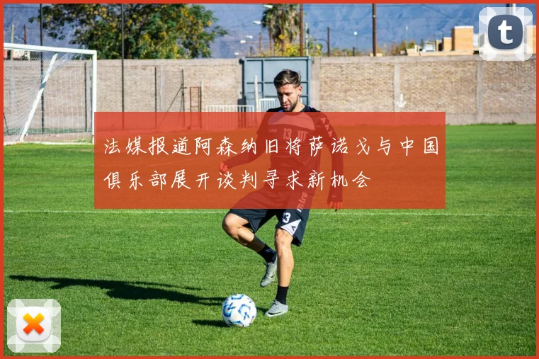 法媒报道阿森纳旧将萨诺戈与中国俱乐部展开谈判寻求新机会