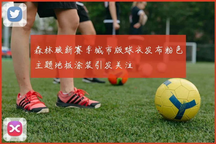 森林狼新赛季城市版球衣发布粉色主题地板涂装引发关注