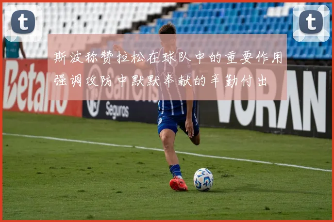 斯波称赞拉松在球队中的重要作用强调攻防中默默奉献的辛勤付出