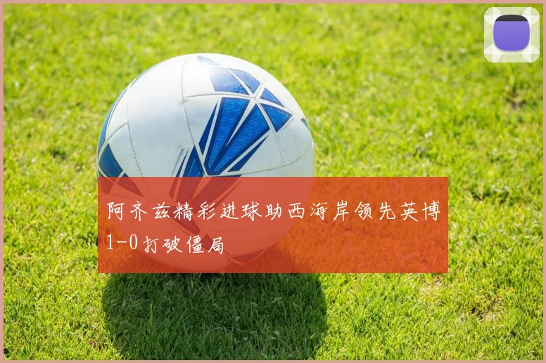 阿齐兹精彩进球助西海岸领先英博1-0打破僵局