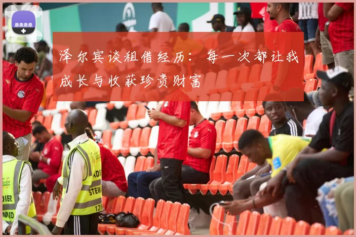 泽尔宾谈租借经历：每一次都让我成长与收获珍贵财富