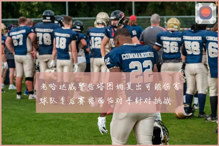 老哈达威警告塔图姆复出可能伤害球队季后赛将面临对手针对挑战