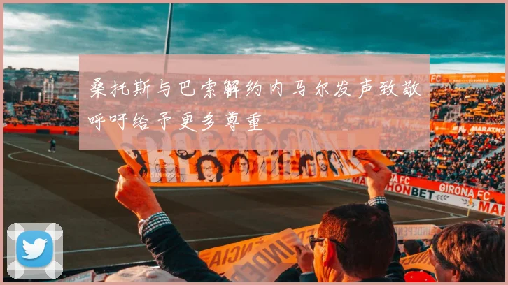桑托斯与巴索解约内马尔发声致敬呼吁给予更多尊重