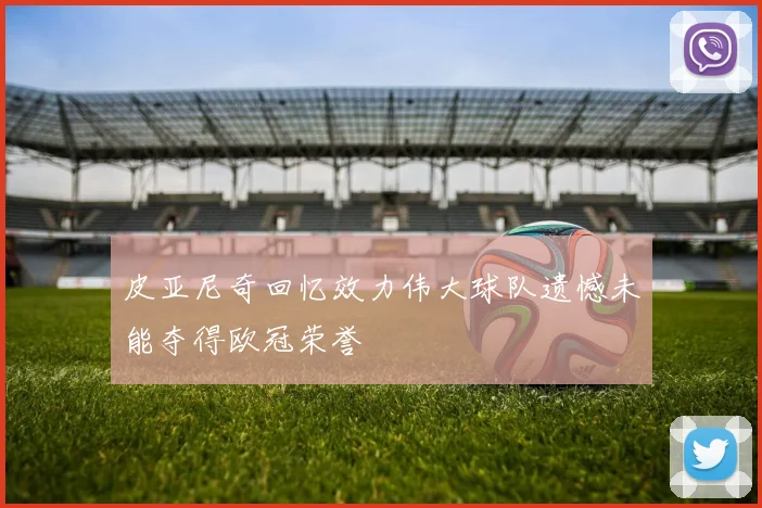 皮亚尼奇回忆效力伟大球队遗憾未能夺得欧冠荣誉