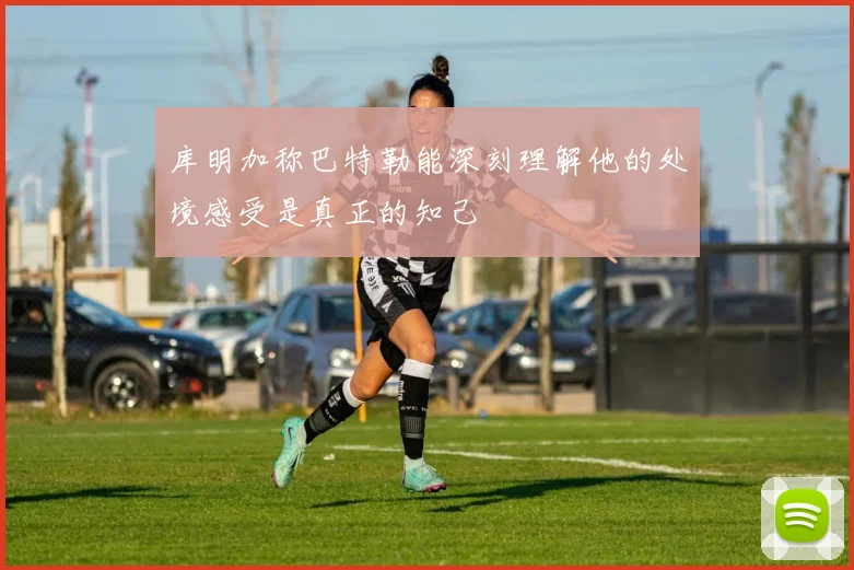 库明加称巴特勒能深刻理解他的处境感受是真正的知己