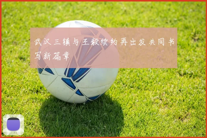 武汉三镇与王毅续约再出发共同书写新篇章