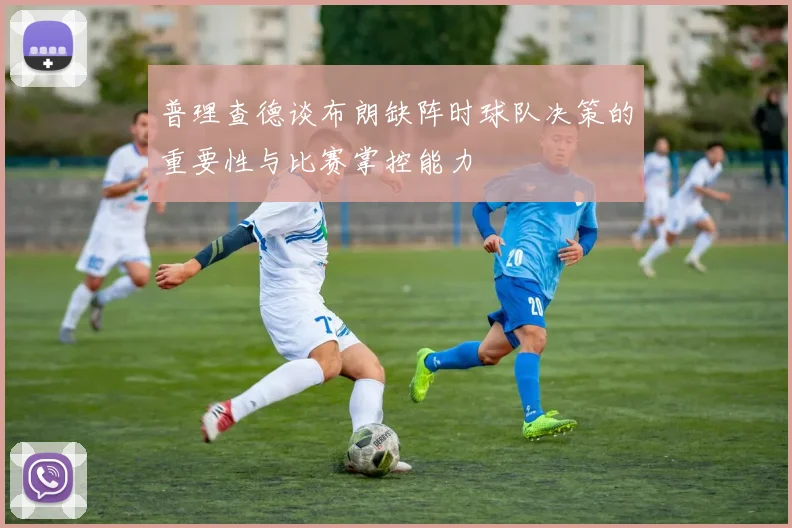 普理查德谈布朗缺阵时球队决策的重要性与比赛掌控能力