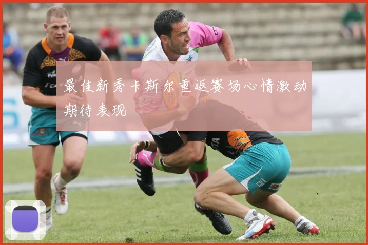 最佳新秀卡斯尔重返赛场心情激动期待表现