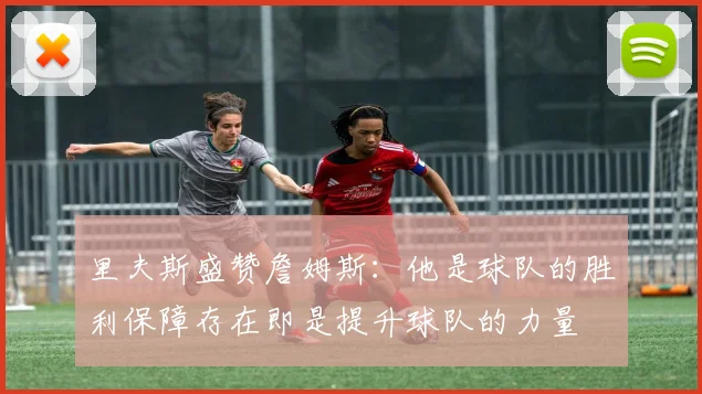 里夫斯盛赞詹姆斯：他是球队的胜利保障存在即是提升球队的力量