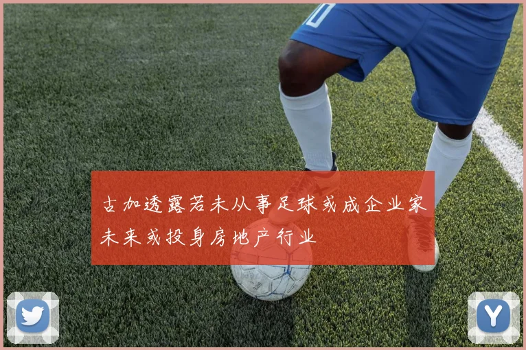 古加透露若未从事足球或成企业家未来或投身房地产行业