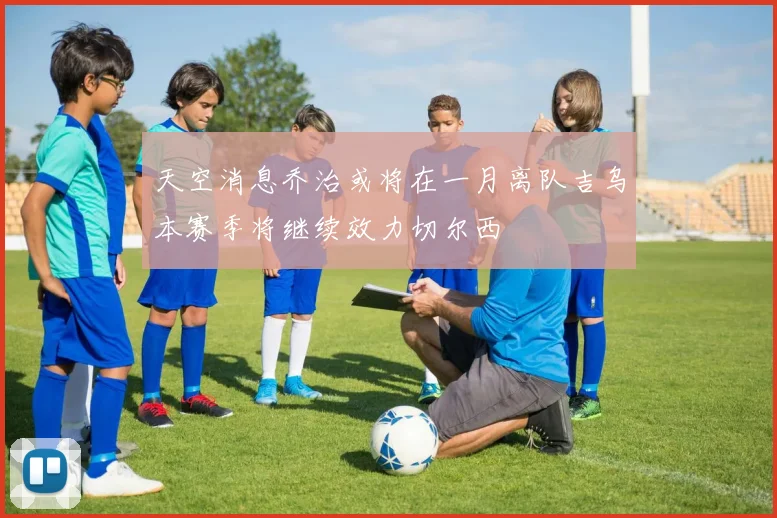 天空消息乔治或将在一月离队吉乌本赛季将继续效力切尔西