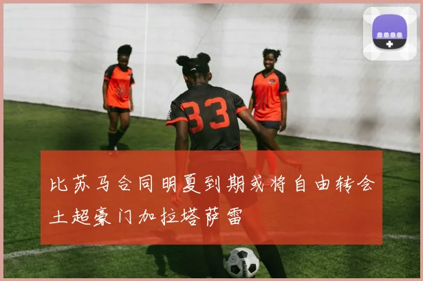 比苏马合同明夏到期或将自由转会土超豪门加拉塔萨雷